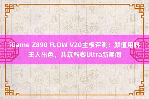 iGame Z890 FLOW V20主板评测：颜值用料王人出色，共筑酷睿Ultra新期间