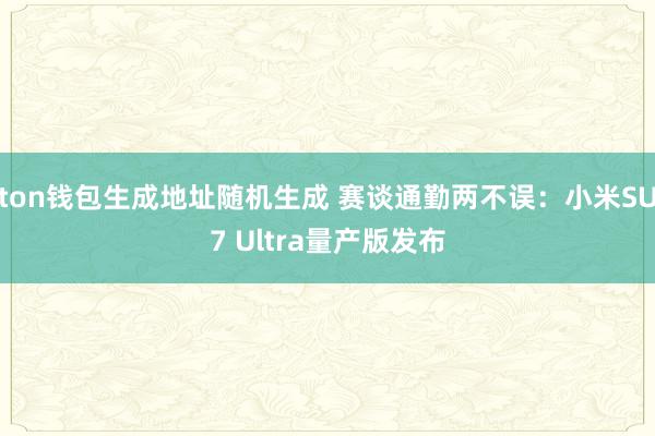 ton钱包生成地址随机生成 赛谈通勤两不误：小米SU7 Ultra量产版发布