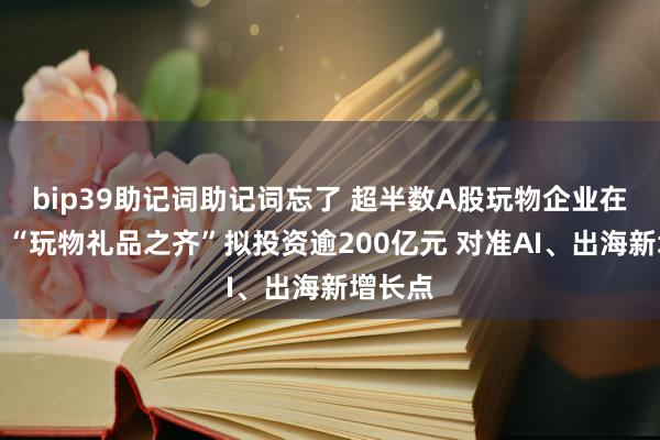 bip39助记词助记词忘了 超半数A股玩物企业在汕头！“玩物礼品之齐”拟投资逾200亿元 对准AI、出海新增长点