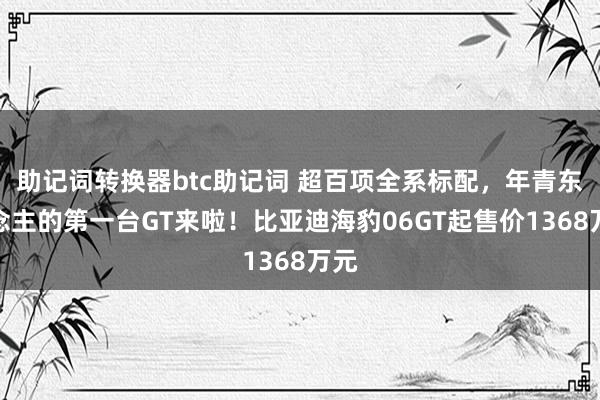 助记词转换器btc助记词 超百项全系标配，年青东说念主的第一台GT来啦！比亚迪海豹06GT起售价1368万元