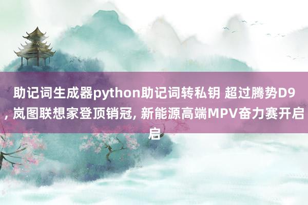 助记词生成器python助记词转私钥 超过腾势D9, 岚图联想家登顶销冠, 新能源高端MPV奋力赛开启