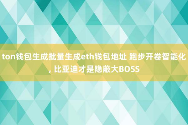 ton钱包生成批量生成eth钱包地址 跑步开卷智能化, 比亚迪才是隐蔽大BOSS