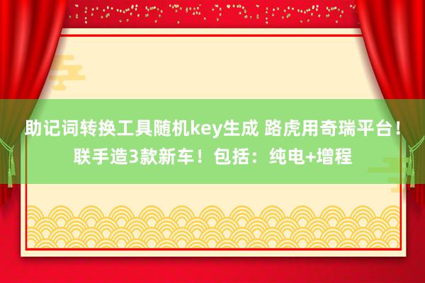 助记词转换工具随机key生成 路虎用奇瑞平台！联手造3款新车！包括：纯电+增程