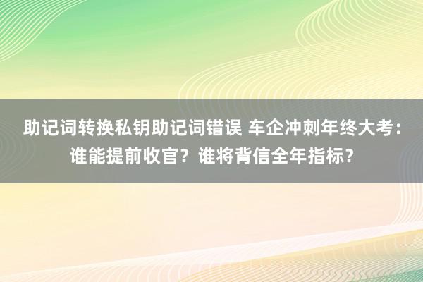 助记词转换私钥助记词错误 车企冲刺年终大考：谁能提前收官？谁将背信全年指标？