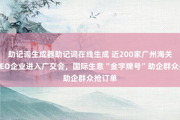 助记词生成器助记词在线生成 近200家广州海关关区AEO企业进入广交会，国际生意“金字牌号”助企群众抢订单