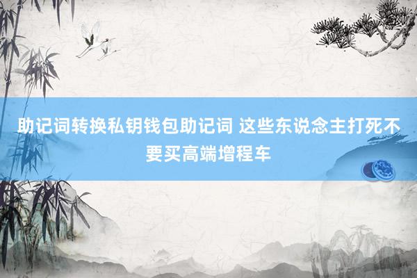 助记词转换私钥钱包助记词 这些东说念主打死不要买高端增程车