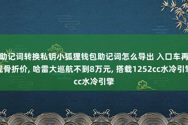 助记词转换私钥小狐狸钱包助记词怎么导出 入口车再现骨折价, 哈雷大巡航不到8万元, 搭载1252cc水冷引擎