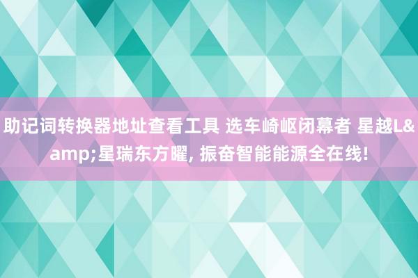 助记词转换器地址查看工具 选车崎岖闭幕者 星越L&星瑞东方曜, 振奋智能能源全在线!