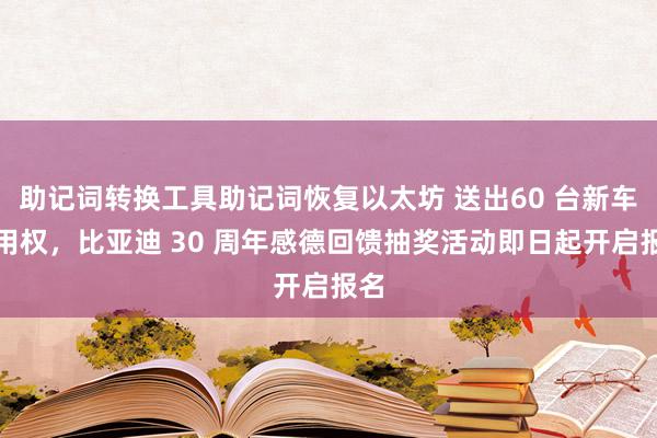 助记词转换工具助记词恢复以太坊 送出60 台新车使用权，比亚迪 30 周年感德回馈抽奖活动即日起开启报名