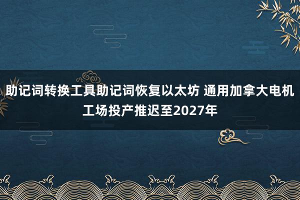 助记词转换工具助记词恢复以太坊 通用加拿大电机工场投产推迟至2027年