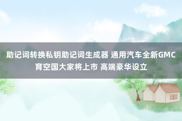 助记词转换私钥助记词生成器 通用汽车全新GMC育空国大家将上市 高端豪华设立