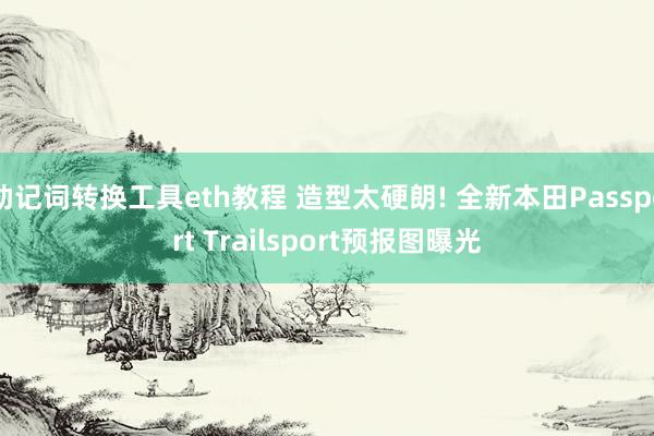 助记词转换工具eth教程 造型太硬朗! 全新本田Passport Trailsport预报图曝光