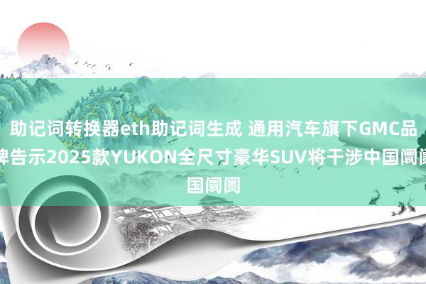 助记词转换器eth助记词生成 通用汽车旗下GMC品牌告示2025款YUKON全尺寸豪华SUV将干涉中国阛阓