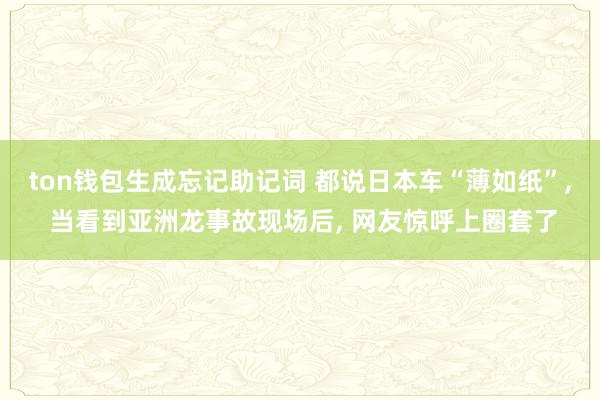 ton钱包生成忘记助记词 都说日本车“薄如纸”, 当看到亚洲龙事故现场后, 网友惊呼上圈套了