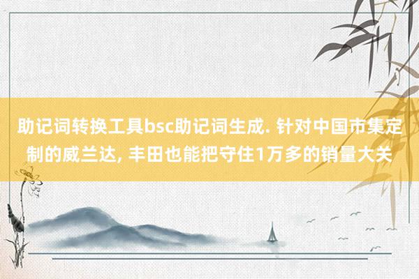 助记词转换工具bsc助记词生成. 针对中国市集定制的威兰达, 丰田也能把守住1万多的销量大关