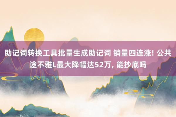 助记词转换工具批量生成助记词 销量四连涨! 公共途不雅L最大降幅达52万, 能抄底吗