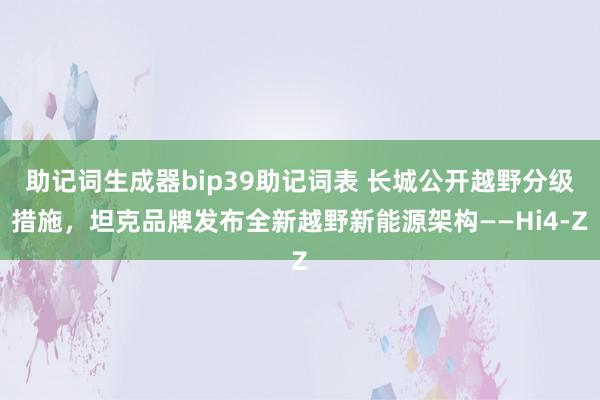 助记词生成器bip39助记词表 长城公开越野分级措施，坦克品牌发布全新越野新能源架构——Hi4-Z